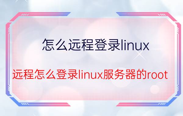 怎么远程登录linux 远程怎么登录linux服务器的root？